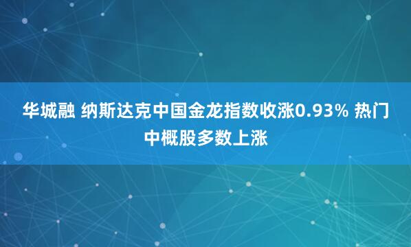 华城融 纳斯达克中国金龙指数收涨0.93% 热门中概股多数上涨