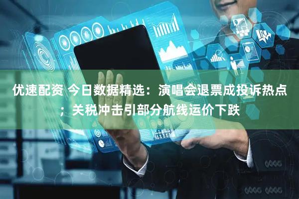 优速配资 今日数据精选：演唱会退票成投诉热点；关税冲击引部分航线运价下跌