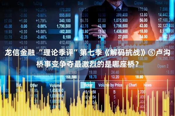 龙信金融 “理论季评”第七季《解码抗战》⑤卢沟桥事变争夺最激烈的是哪座桥？