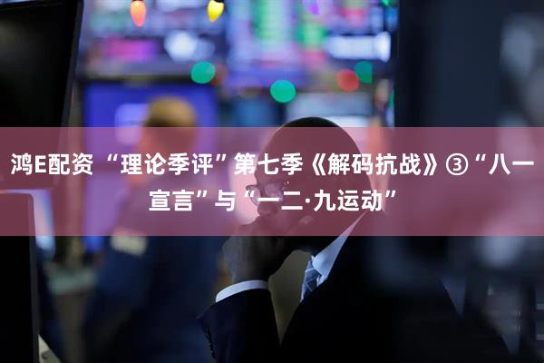 鸿E配资 “理论季评”第七季《解码抗战》③“八一宣言”与“一二·九运动”