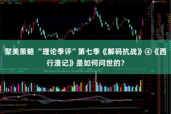 聚美策略 “理论季评”第七季《解码抗战》④《西行漫记》是如何问世的？