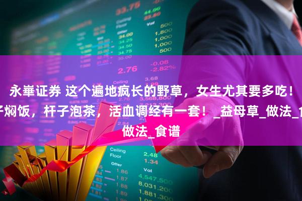 永崋证券 这个遍地疯长的野草，女生尤其要多吃！叶子焖饭，杆子泡茶，活血调经有一套！_益母草_做法_食谱