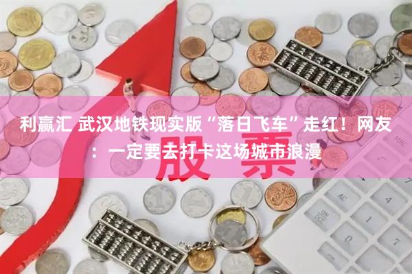 利赢汇 武汉地铁现实版“落日飞车”走红！网友：一定要去打卡这场城市浪漫