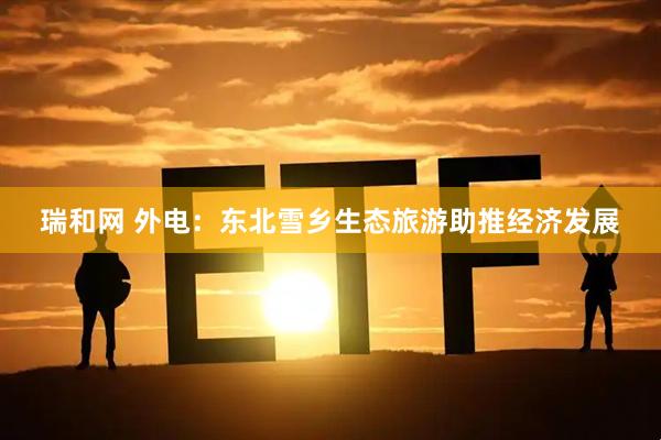 瑞和网 外电：东北雪乡生态旅游助推经济发展