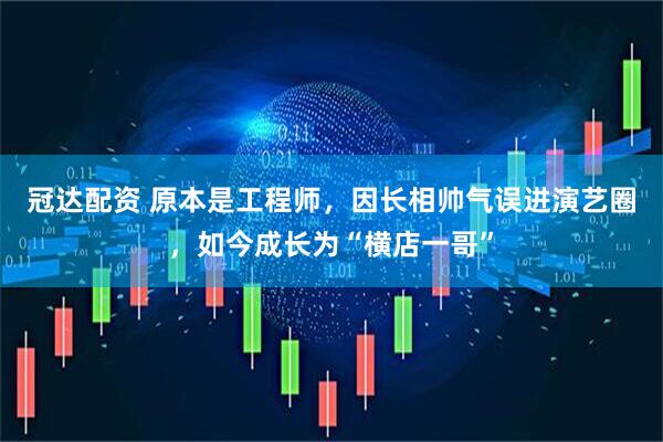 冠达配资 原本是工程师，因长相帅气误进演艺圈，如今成长为“横店一哥”