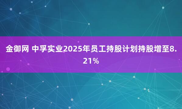 金御网 中孚实业2025年员工持股计划持股增至8.21%