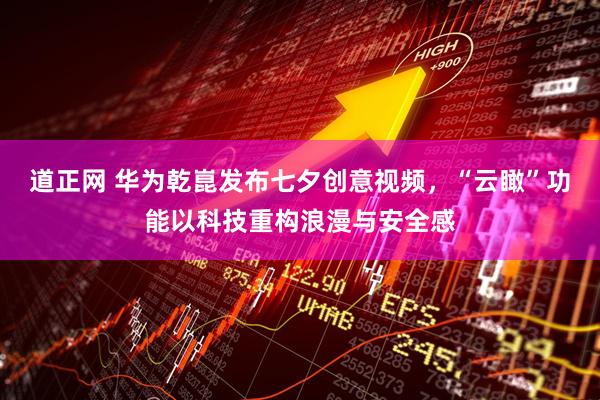道正网 华为乾崑发布七夕创意视频，“云瞰”功能以科技重构浪漫与安全感