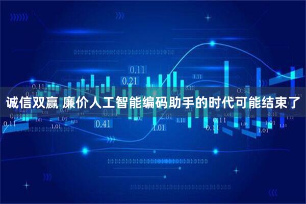 诚信双赢 廉价人工智能编码助手的时代可能结束了