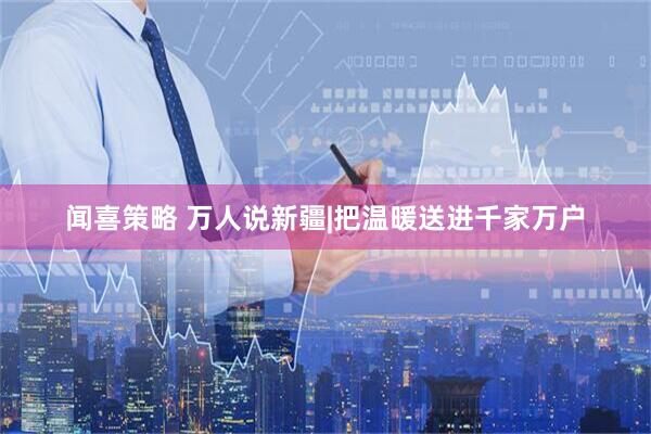 闻喜策略 万人说新疆|把温暖送进千家万户