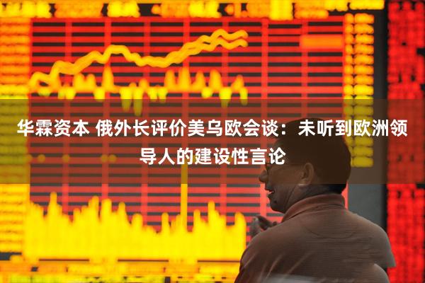 华霖资本 俄外长评价美乌欧会谈：未听到欧洲领导人的建设性言论