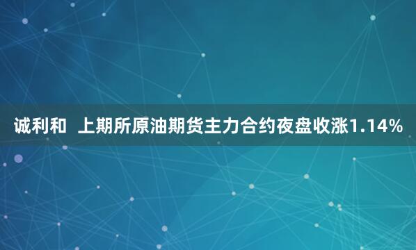 诚利和  上期所原油期货主力合约夜盘收涨1.14%