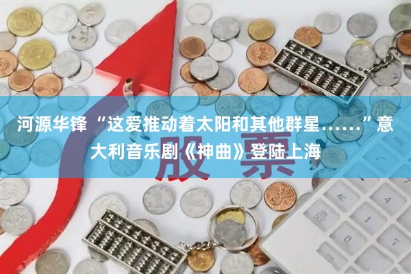 河源华锋 “这爱推动着太阳和其他群星……”意大利音乐剧《神曲》登陆上海