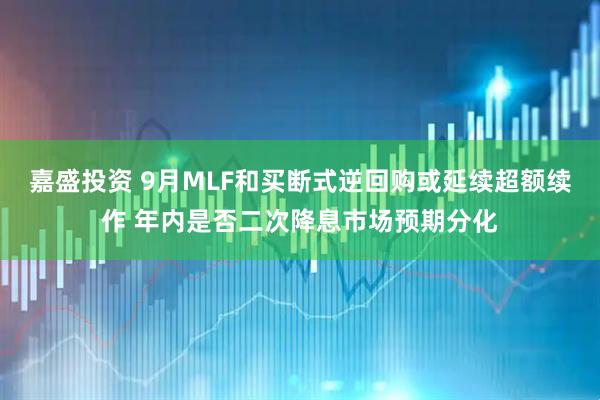 嘉盛投资 9月MLF和买断式逆回购或延续超额续作 年内是否二次降息市场预期分化