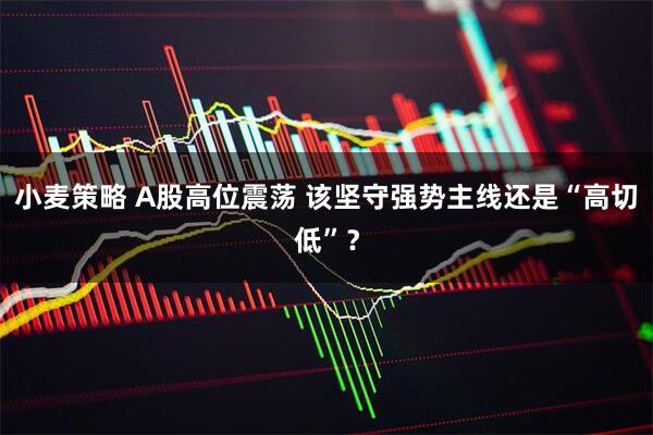 小麦策略 A股高位震荡 该坚守强势主线还是“高切低”？