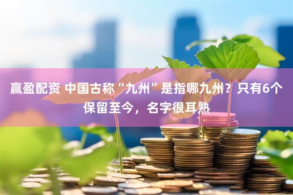 赢盈配资 中国古称“九州”是指哪九州？只有6个保留至今，名字很耳熟