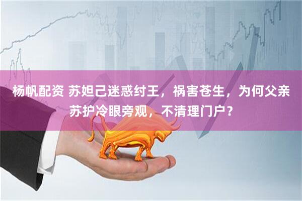 杨帆配资 苏妲己迷惑纣王，祸害苍生，为何父亲苏护冷眼旁观，不清理门户？