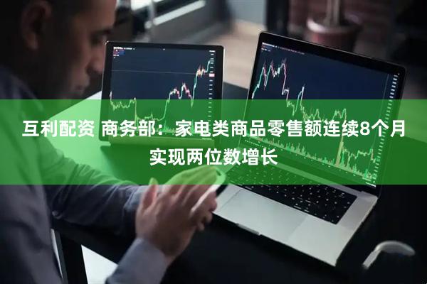 互利配资 商务部：家电类商品零售额连续8个月实现两位数增长