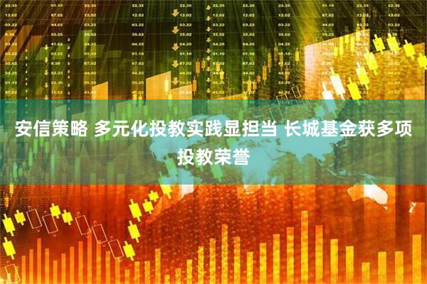 安信策略 多元化投教实践显担当 长城基金获多项投教荣誉
