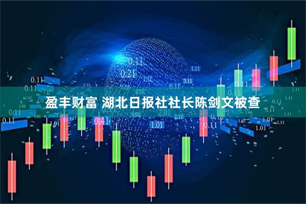 盈丰财富 湖北日报社社长陈剑文被查