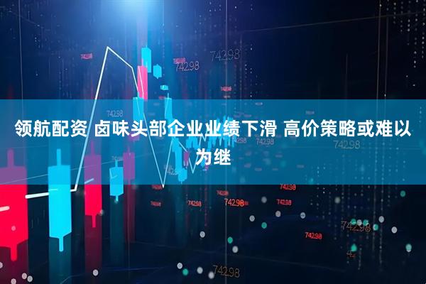 领航配资 卤味头部企业业绩下滑 高价策略或难以为继
