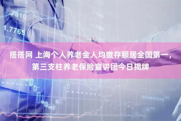 搭搭网 上海个人养老金人均缴存额居全国第一，第三支柱养老保险宣讲团今日揭牌