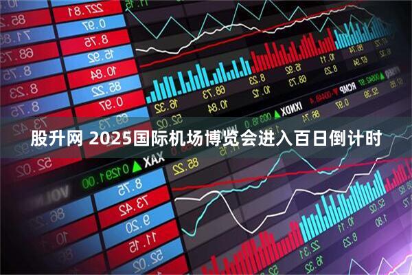 股升网 2025国际机场博览会进入百日倒计时