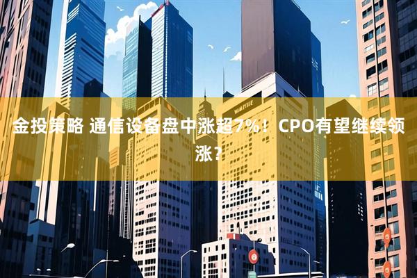 金投策略 通信设备盘中涨超7%！CPO有望继续领涨？