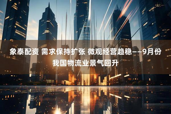 象泰配资 需求保持扩张 微观经营趋稳——9月份我国物流业景气回升