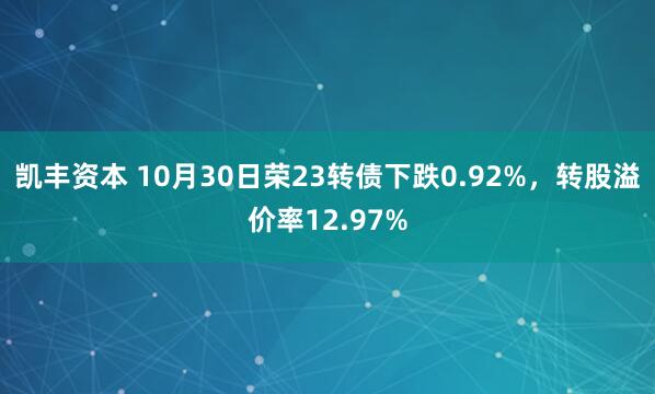 凯丰资本 10月30日荣23转债下跌0.92%，转股溢价率12.97%