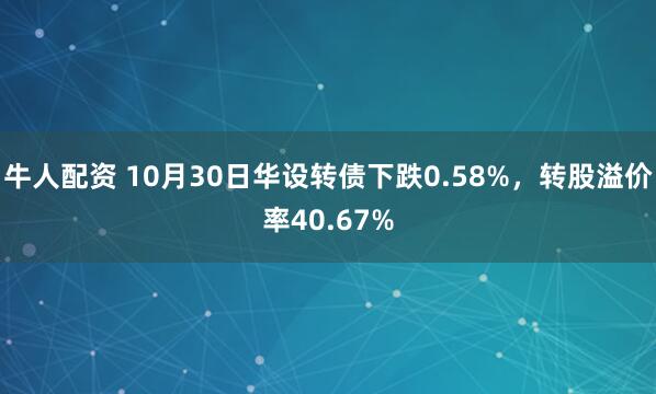 牛人配资 10月30日华设转债下跌0.58%，转股溢价率40.67%
