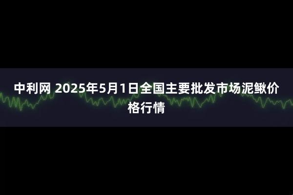 中利网 2025年5月1日全国主要批发市场泥鳅价格行情