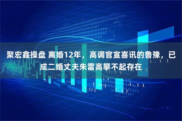 聚宏鑫操盘 离婚12年，高调官宣喜讯的鲁豫，已成二婚丈夫朱雷高攀不起存在