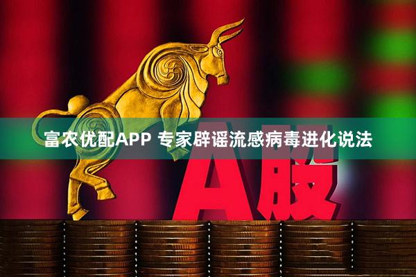 富农优配APP 专家辟谣流感病毒进化说法