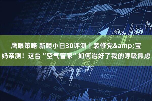 鹰眼策略 新颐小白30评测｜装修党&宝妈亲测！这台“空气管家”如何治好了我的呼吸焦虑