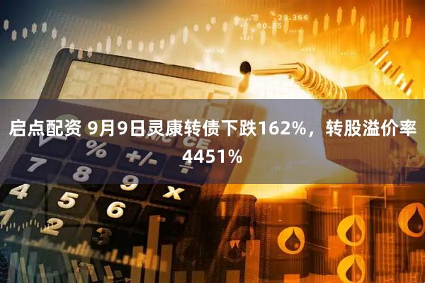 启点配资 9月9日灵康转债下跌162%，转股溢价率4451%