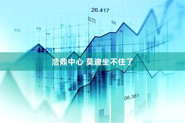浩鼎中心 莫迪坐不住了