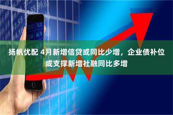 扬帆优配 4月新增信贷或同比少增，企业债补位或支撑新增社融同比多增