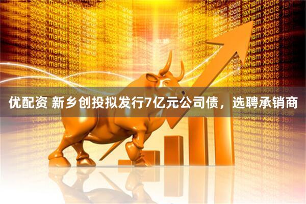 优配资 新乡创投拟发行7亿元公司债，选聘承销商