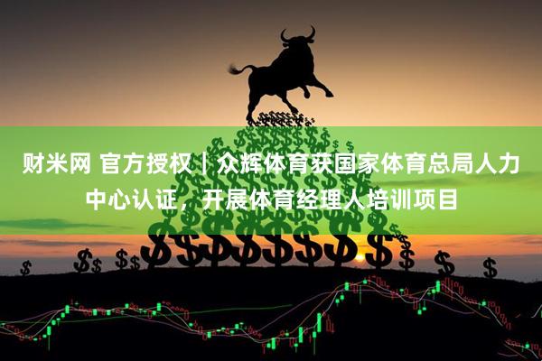 财米网 官方授权｜众辉体育获国家体育总局人力中心认证，开展体育经理人培训项目