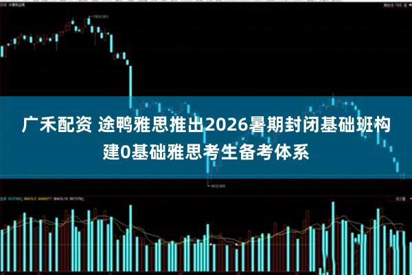 广禾配资 途鸭雅思推出2026暑期封闭基础班构建0基础雅思考生备考体系