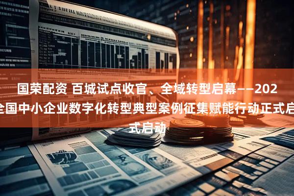 国荣配资 百城试点收官、全域转型启幕——2026全国中小企业数字化转型典型案例征集赋能行动正式启动